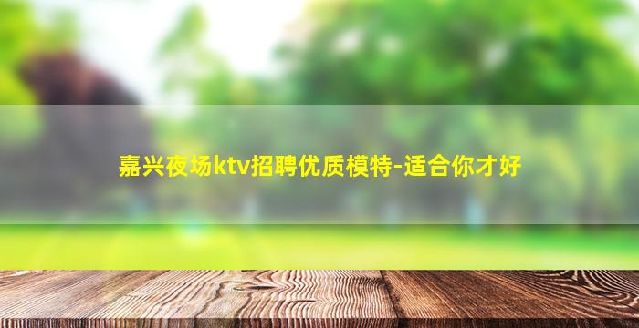 嘉兴夜场ktv招聘优质模特-适合你才好